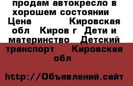 продам автокресло в хорошем состоянии › Цена ­ 1 000 - Кировская обл., Киров г. Дети и материнство » Детский транспорт   . Кировская обл.